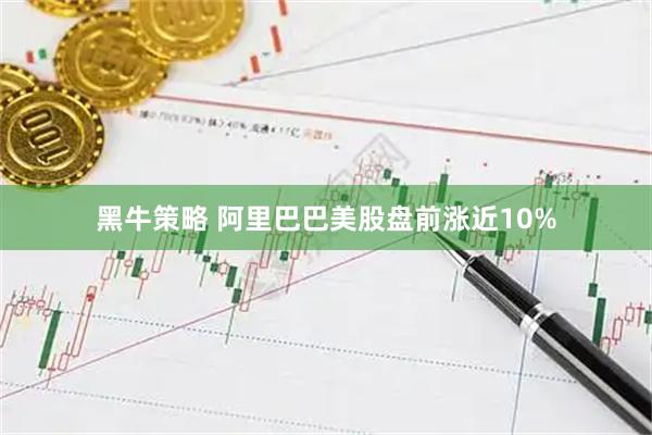 黑牛策略 阿里巴巴美股盘前涨近10%