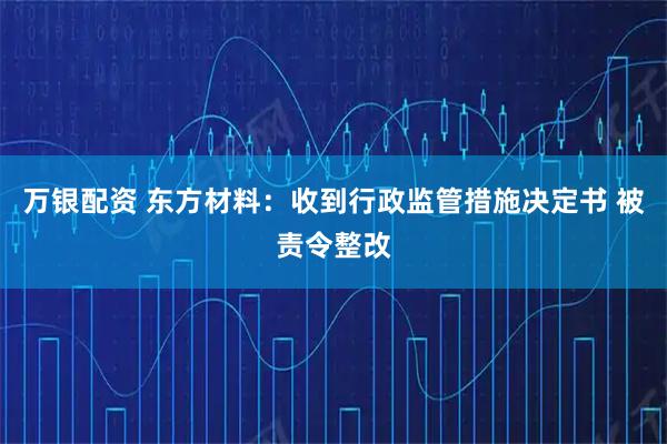 万银配资 东方材料：收到行政监管措施决定书 被责令整改