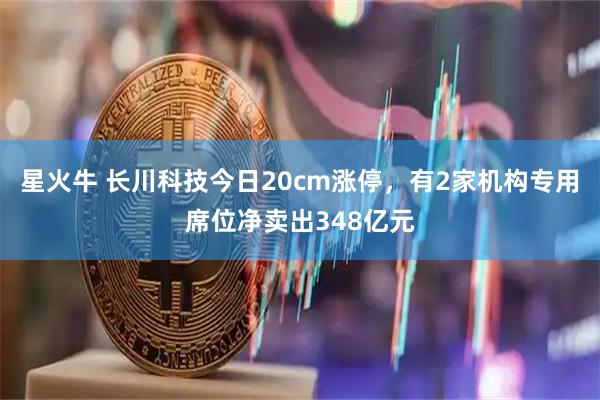 星火牛 长川科技今日20cm涨停，有2家机构专用席位净卖出348亿元