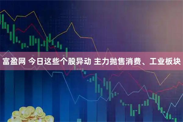富盈网 今日这些个股异动 主力抛售消费、工业板块