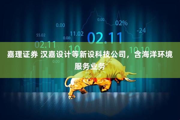 嘉理证券 汉嘉设计等新设科技公司，含海洋环境服务业务