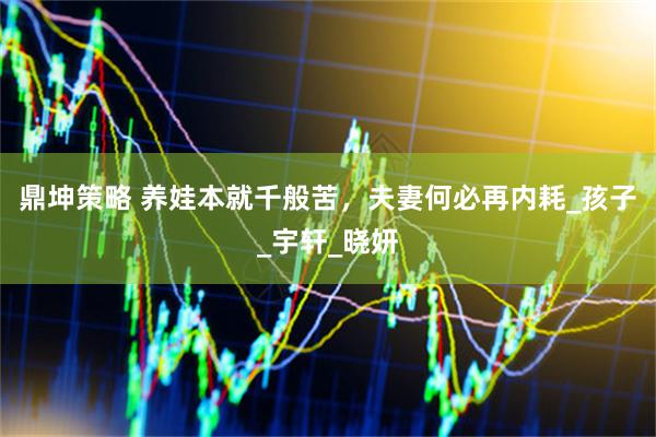 鼎坤策略 养娃本就千般苦，夫妻何必再内耗_孩子_宇轩_晓妍