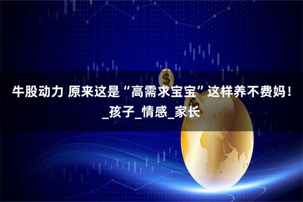 牛股动力 原来这是“高需求宝宝”这样养不费妈！_孩子_情感_家长