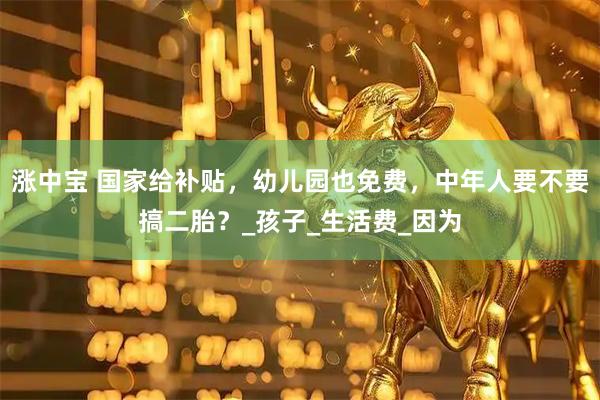 涨中宝 国家给补贴，幼儿园也免费，中年人要不要搞二胎？_孩子_生活费_因为