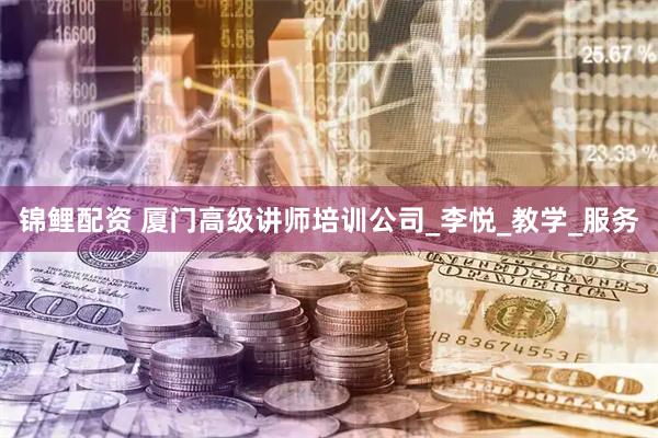 锦鲤配资 厦门高级讲师培训公司_李悦_教学_服务