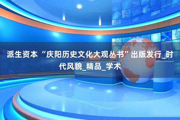 派生资本 “庆阳历史文化大观丛书”出版发行_时代风貌_精品_学术