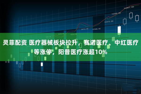 灵菲配资 医疗器械板块拉升，赛诺医疗、中红医疗等涨停，阳普医疗涨超10%