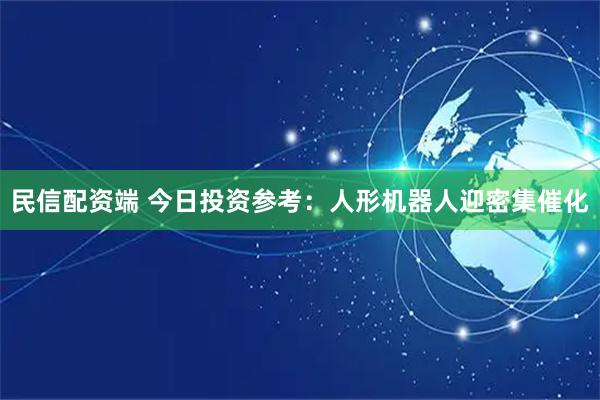民信配资端 今日投资参考：人形机器人迎密集催化