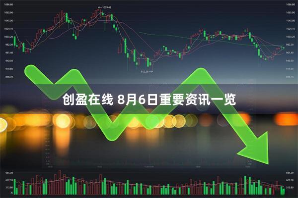 创盈在线 8月6日重要资讯一览