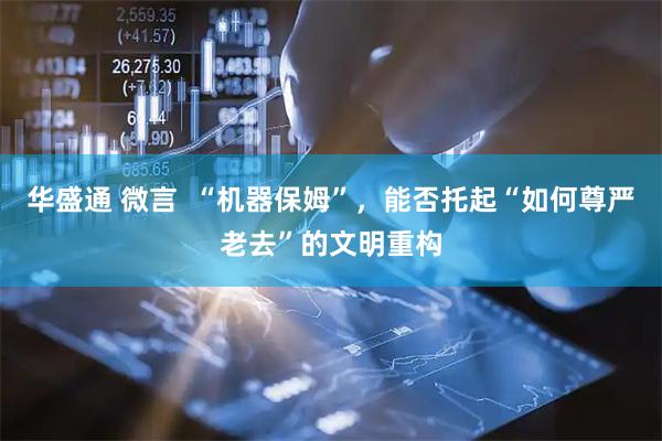 华盛通 微言  “机器保姆”，能否托起“如何尊严老去”的文明重构