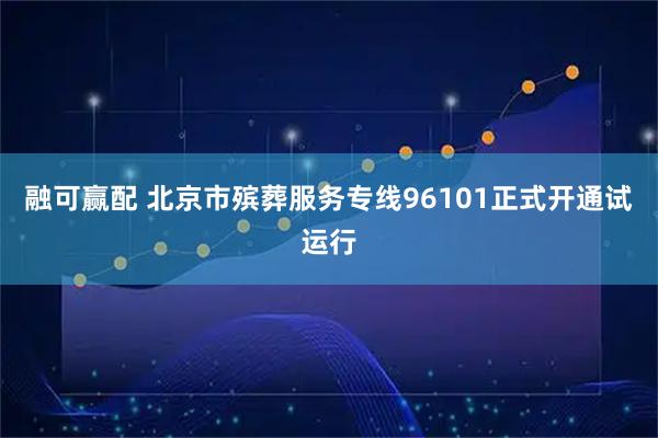 融可赢配 北京市殡葬服务专线96101正式开通试运行