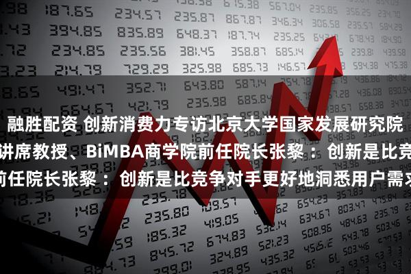 融胜配资 创新消费力专访北京大学国家发展研究院营销管理学教授、发树讲席教授、BiMBA商学院前任院长张黎 ：创新是比竞争对手更好地洞悉用户需求