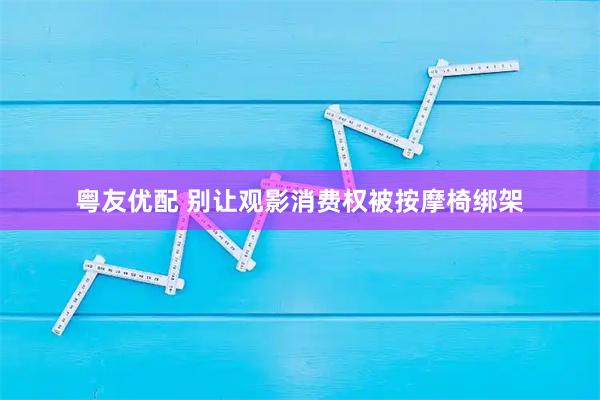 粤友优配 别让观影消费权被按摩椅绑架