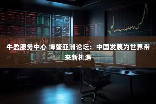 牛盈服务中心 博鳌亚洲论坛：中国发展为世界带来新机遇
