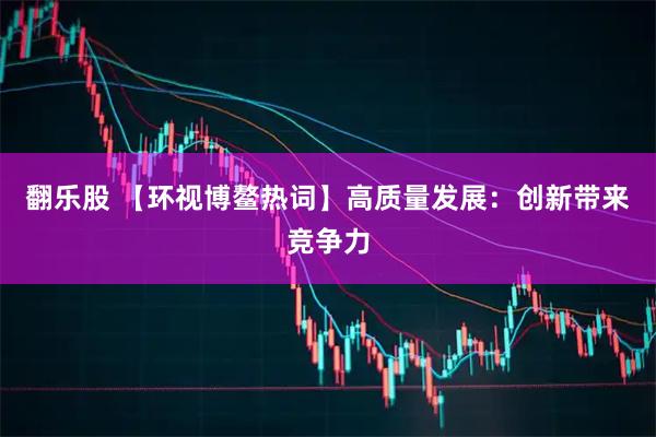 翻乐股 【环视博鳌热词】高质量发展：创新带来竞争力