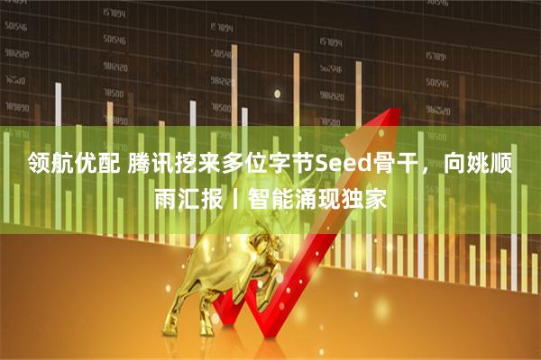 领航优配 腾讯挖来多位字节Seed骨干，向姚顺雨汇报丨智能涌现独家
