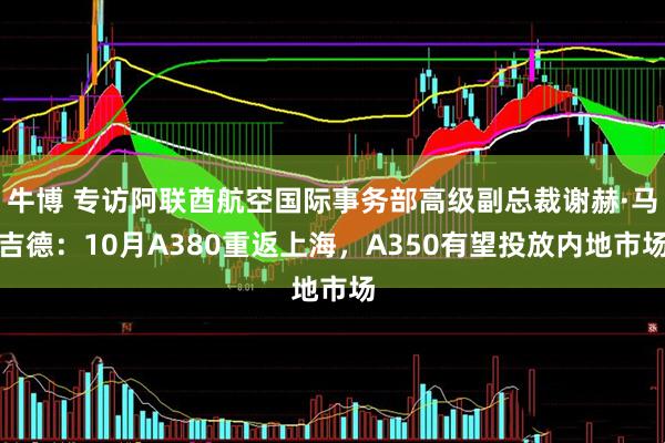 牛博 专访阿联酋航空国际事务部高级副总裁谢赫·马吉德：10月A380重返上海，A350有望投放内地市场