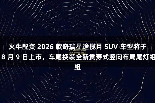 火牛配资 2026 款奇瑞星途揽月 SUV 车型将于 8 月 9 日上市，车尾换装全新贯穿式竖向布局尾灯组