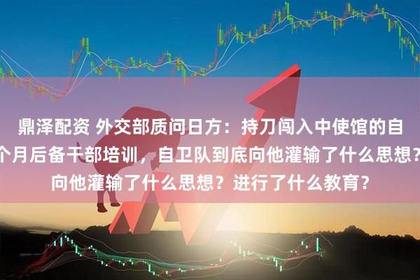 鼎泽配资 外交部质问日方：持刀闯入中使馆的自卫队官员曾接受9个月后备干部培训，自卫队到底向他灌输了什么思想？进行了什么教育？