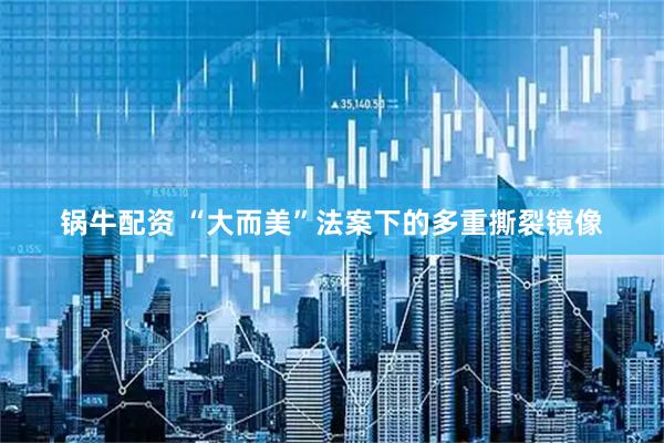 锅牛配资 “大而美”法案下的多重撕裂镜像