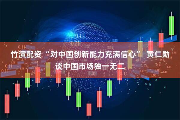 竹演配资 “对中国创新能力充满信心”  黄仁勋谈中国市场独一无二