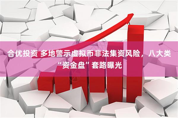 合优投资 多地警示虚拟币非法集资风险，八大类“资金盘”套路曝光