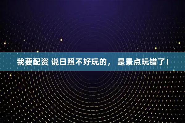我要配资 说日照不好玩的， 是景点玩错了！