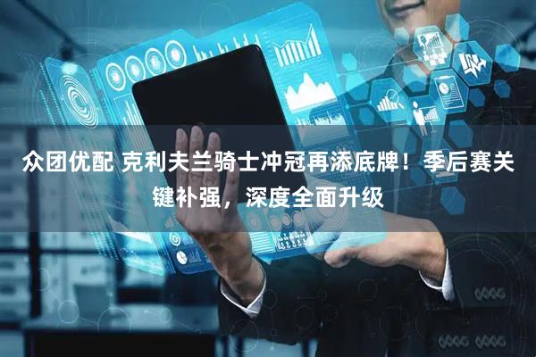 众团优配 克利夫兰骑士冲冠再添底牌！季后赛关键补强，深度全面升级