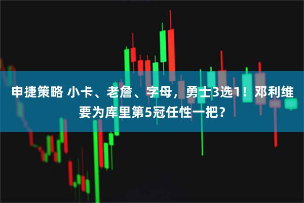 申捷策略 小卡、老詹、字母，勇士3选1！邓利维要为库里第5冠任性一把？
