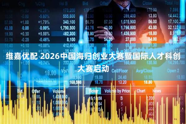 维嘉优配 2026中国海归创业大赛暨国际人才科创大赛启动