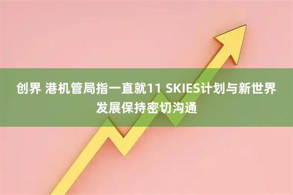 创界 港机管局指一直就11 SKIES计划与新世界发展保持密切沟通